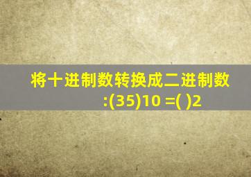 将十进制数转换成二进制数:(35)10 =( )2